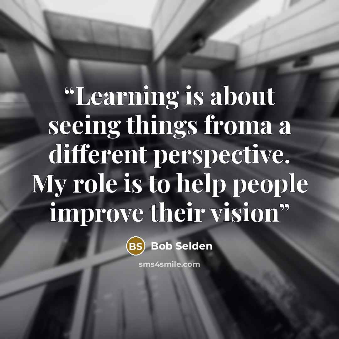 “Learning is about seeing things froma a different perspective. My role is to help people improve their vision” quote by Bob Selden