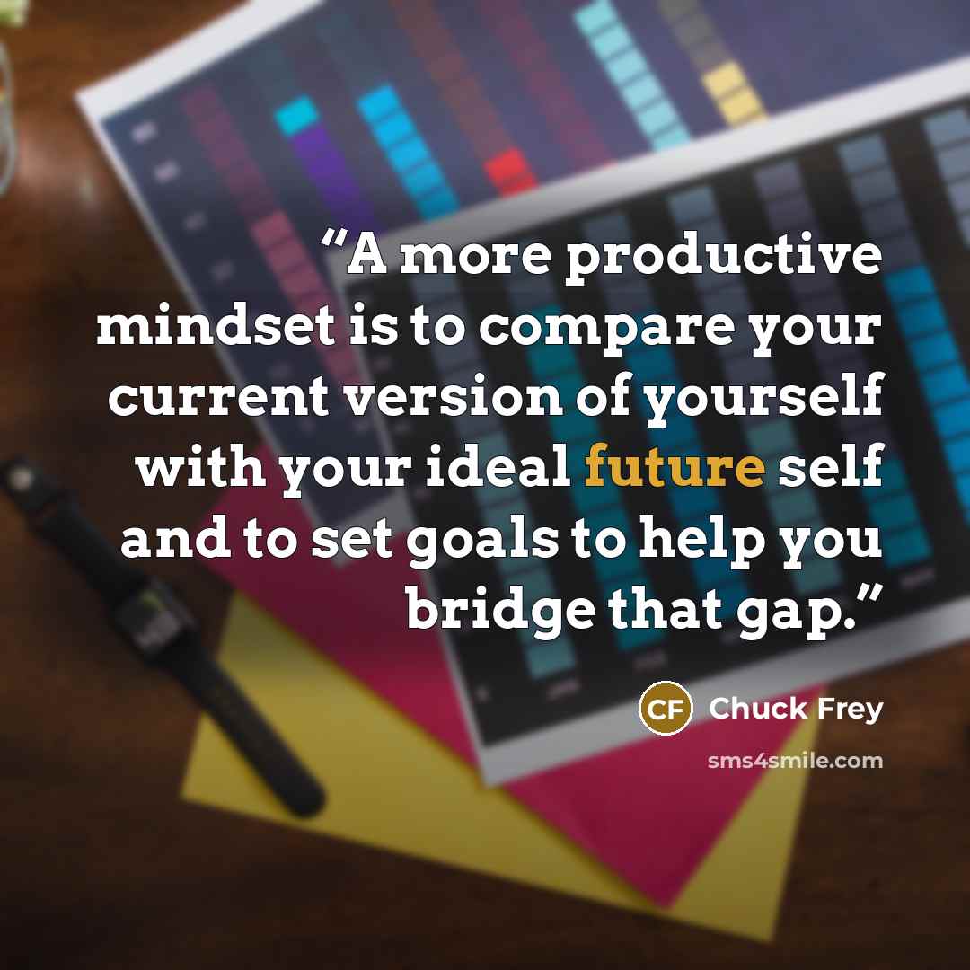 “A more productive mindset is to compare your current version of yourself with your ideal future self and to set goals to help you bridge that gap.” quote by Chuck Frey