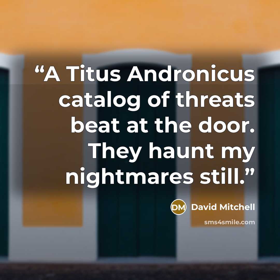 “A Titus Andronicus catalog of threats beat at the door. They haunt my nightmares still.” quote by David Mitchell