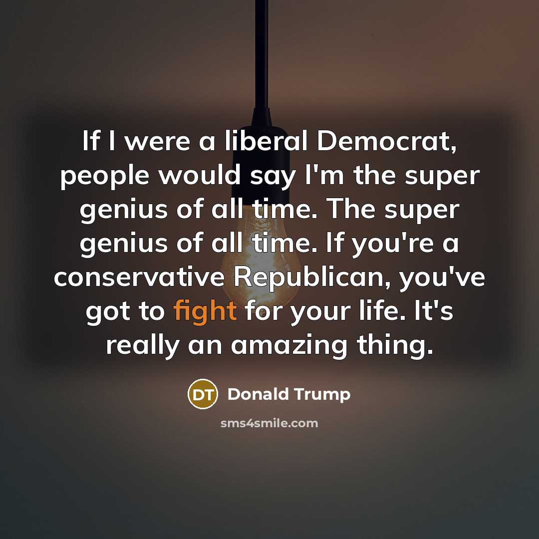 “If I were a liberal Democrat, people would say I'm…” quote by Donald Trump