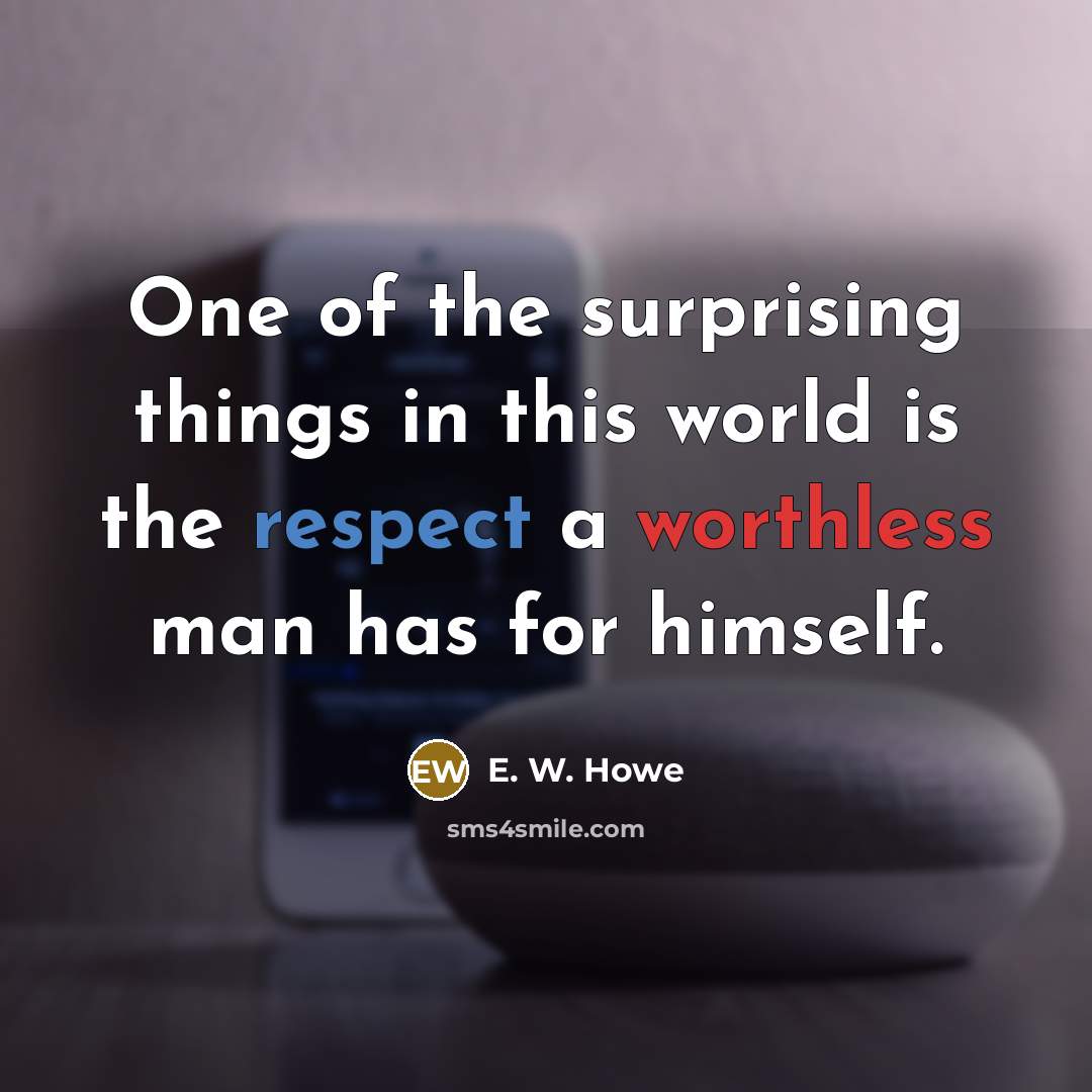 “One of the surprising things in this world is the respect a worthless man has for himself.” quote by E. W. Howe