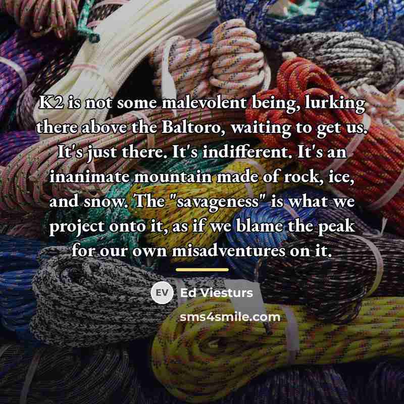 “K2 is not some malevolent being, lurking there above the…” quote by Ed Viesturs