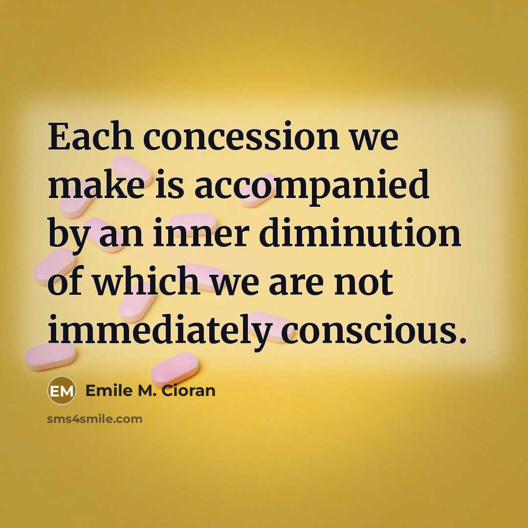 “Each concession we make is accompanied by an inner diminution of which we are not immediately conscious.” quote by Emile M. Cioran