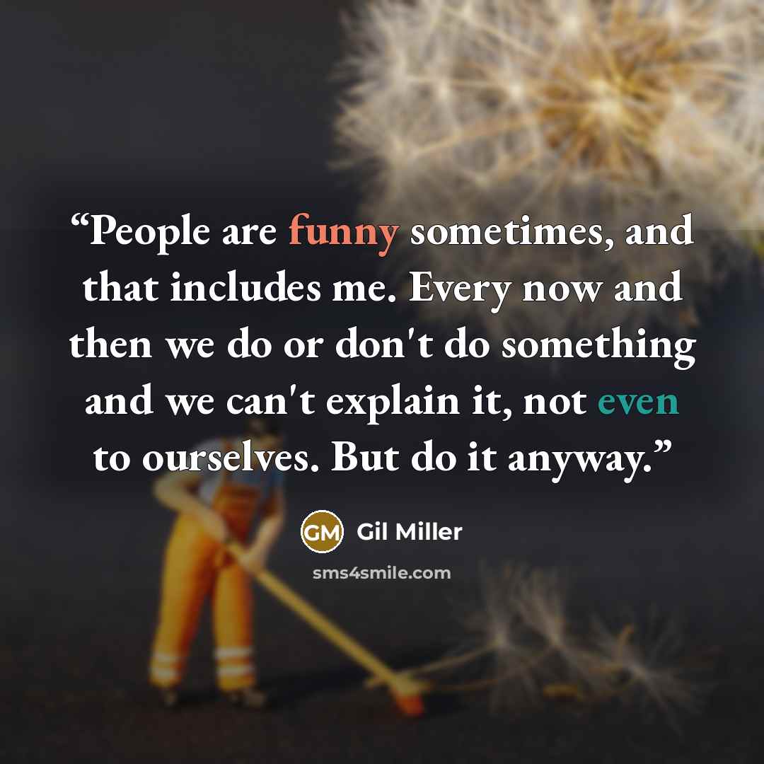 “People are funny sometimes, and that includes me. Every now and then we do or don't do something and we can't explain it, not even to ourselves. But do it anyway.” quote by Gil Miller