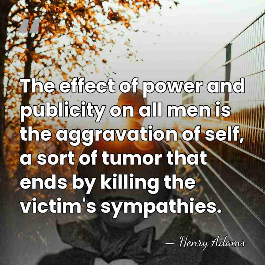 The effect of power and publicity on all men is the aggravation&hellip; - Henry Adams