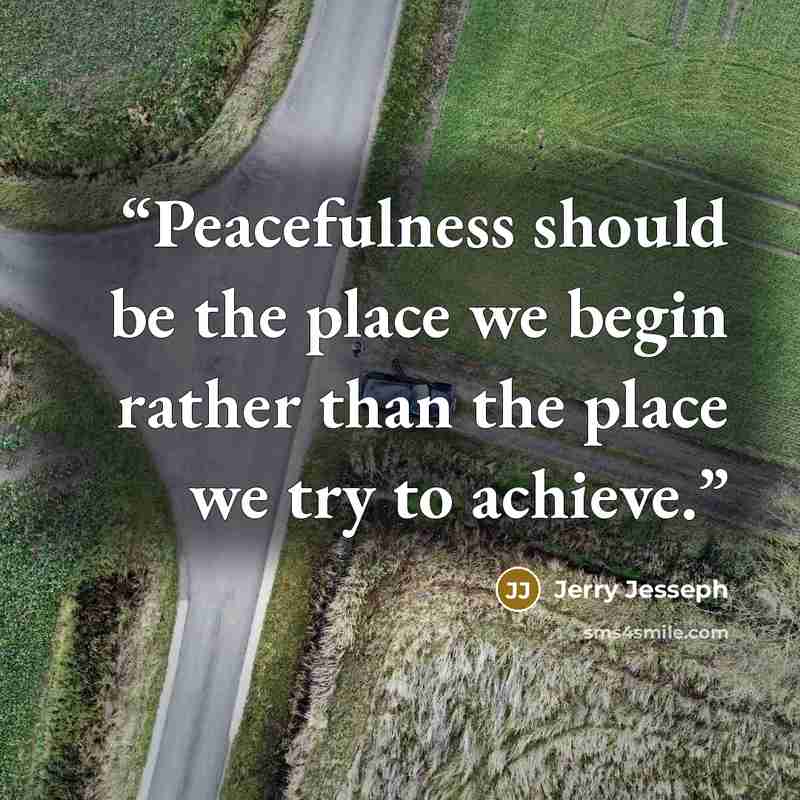 “Peacefulness should be the place we begin rather than the place we try to achieve.” quote by Jerry Jesseph