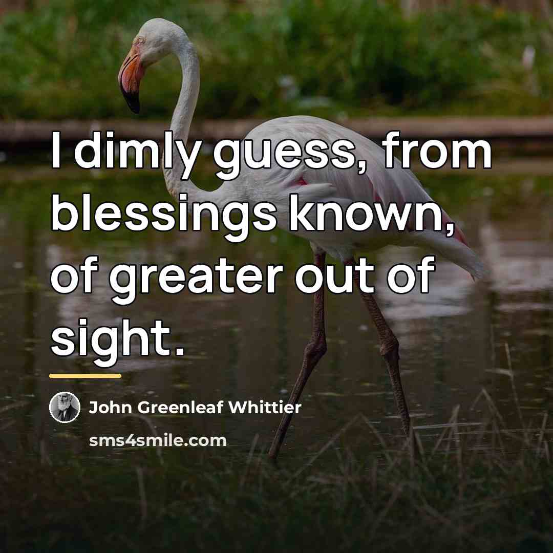 “I dimly guess, from blessings known, of greater out of…” quote by John Greenleaf Whittier