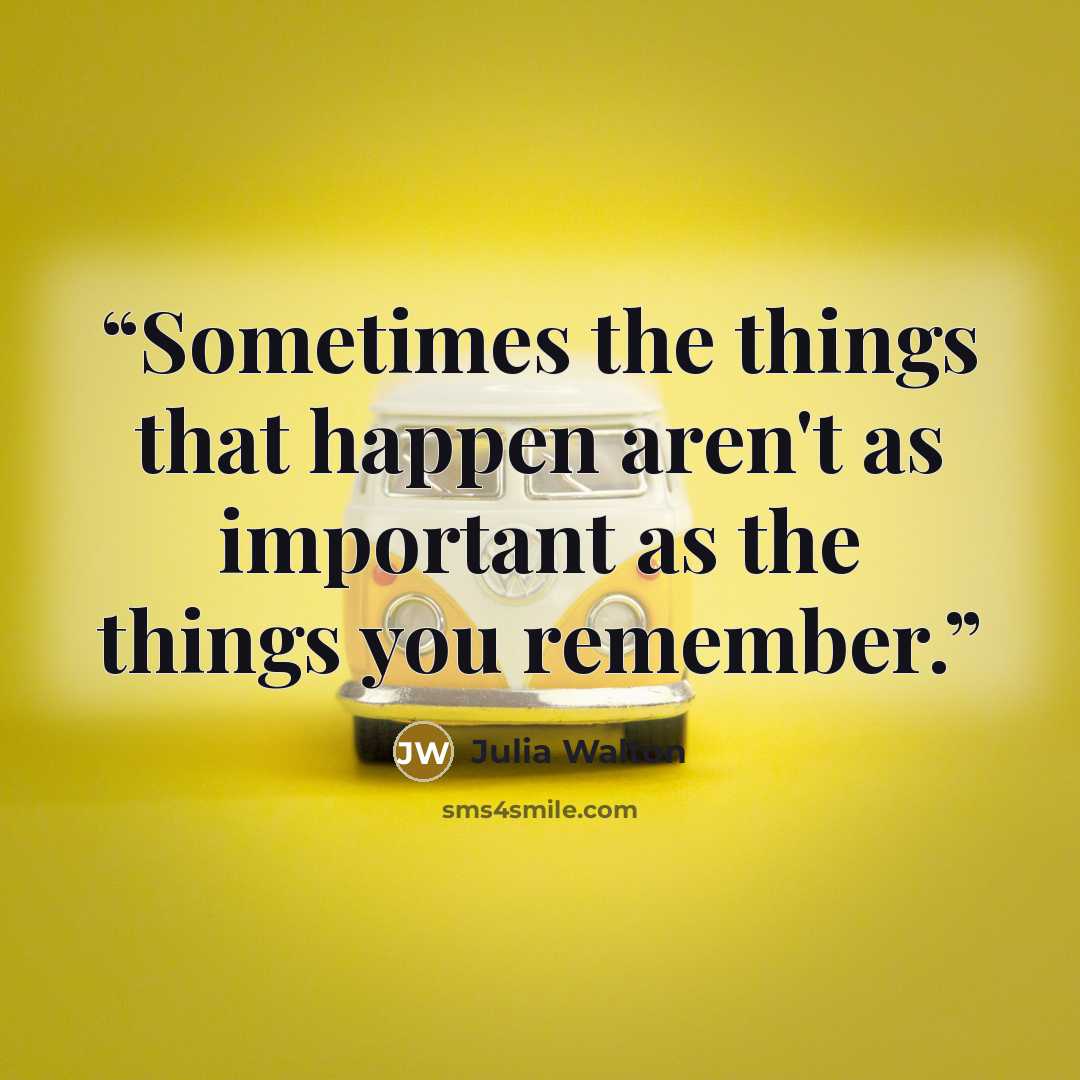 “Sometimes the things that happen aren't as important as the things you remember.” quote by Julia Walton
