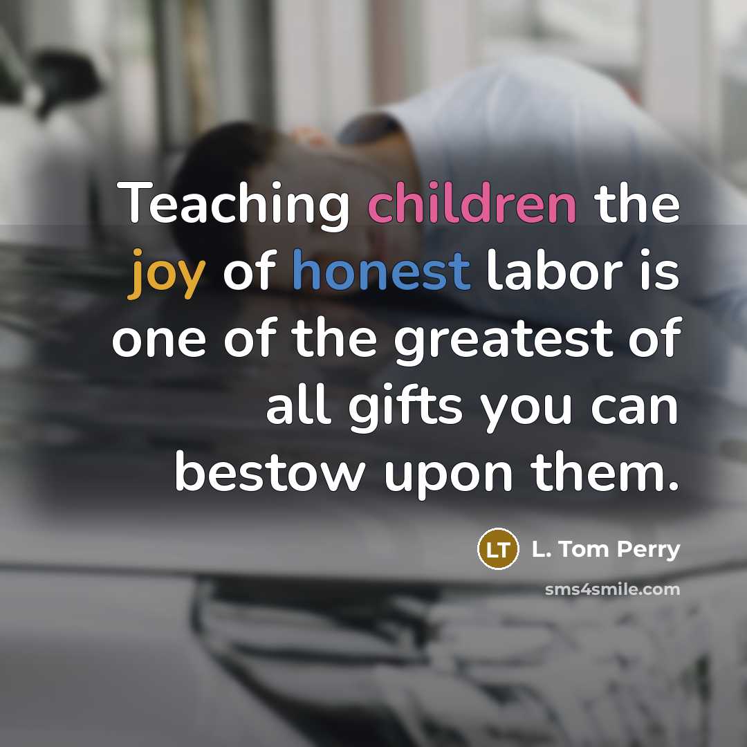 “Teaching children the joy of honest labor is one of the greatest of all gifts you can bestow upon them.” quote by L. Tom Perry