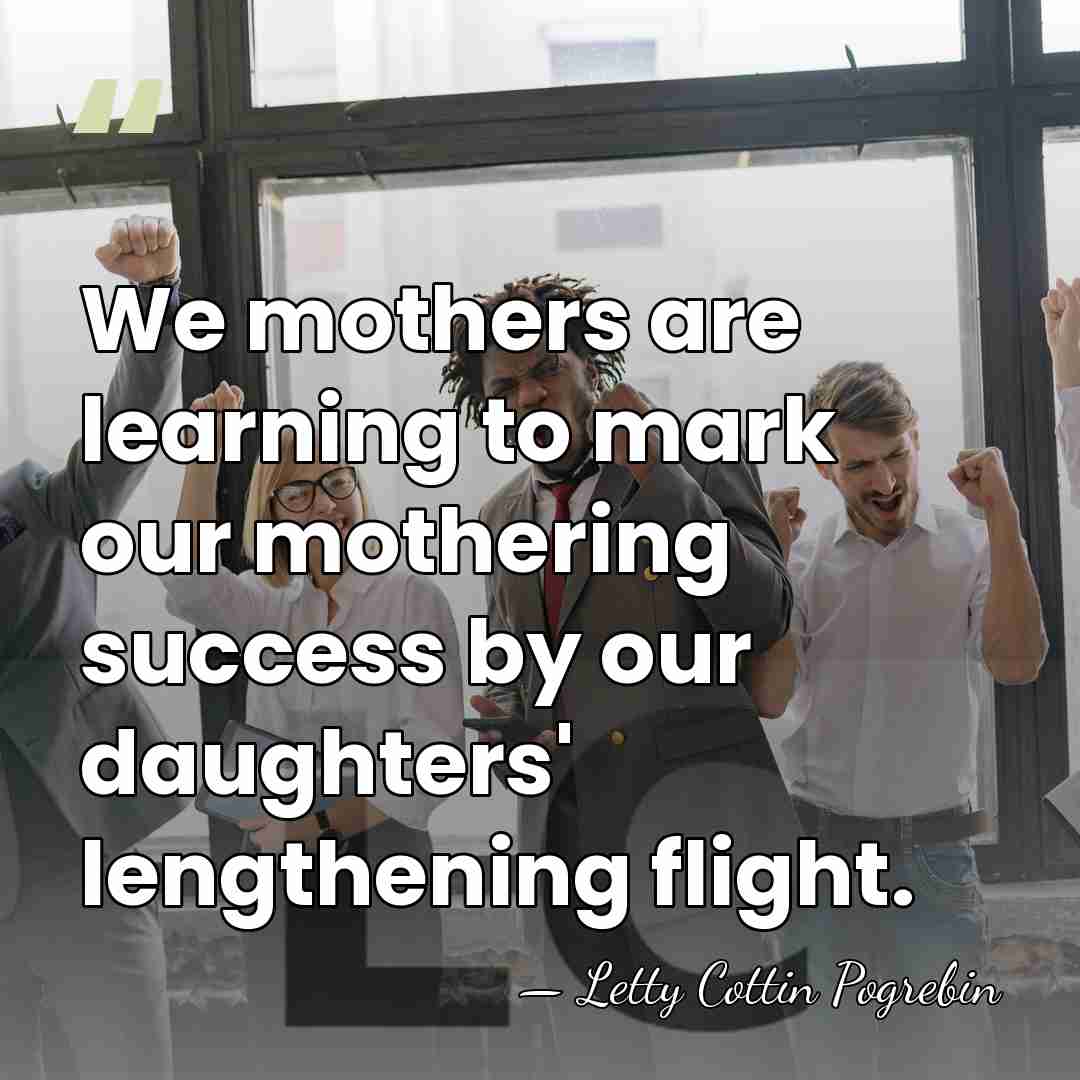 We mothers are learning to mark our mothering success by our daughters'&hellip; - Letty Cottin Pogrebin