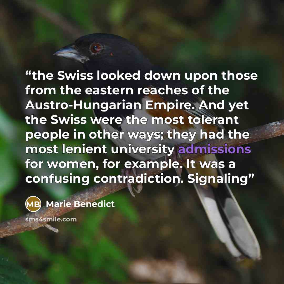 “the Swiss looked down upon those from the eastern reaches of the Austro-Hungarian Empire. And yet the Swiss were the most tolerant people in other ways; they had the most lenient university admissions for women, for example. It was a confusing contradiction. Signaling” quote by Marie Benedict