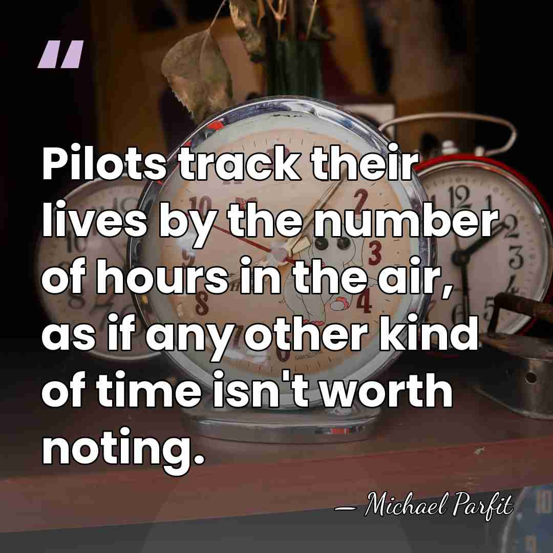 Pilots track their lives by the number of hours in the air,&hellip; - Michael Parfit