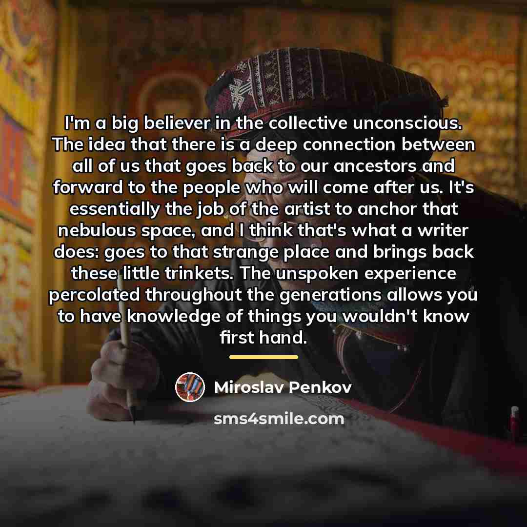 “I'm a big believer in the collective unconscious. The idea…” quote by Miroslav Penkov