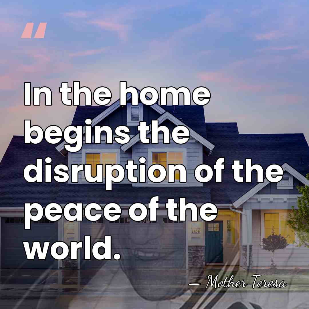 In the home begins the disruption of the peace of the world. - Mother Teresa