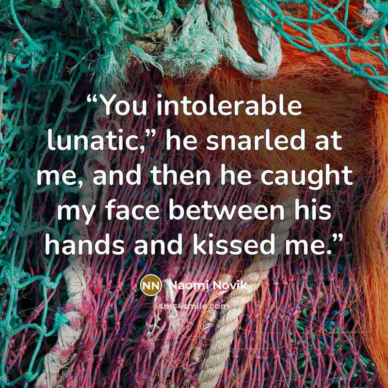 “You intolerable lunatic,” he snarled at me, and then he caught my face between his hands and kissed me.” quote by Naomi Novik