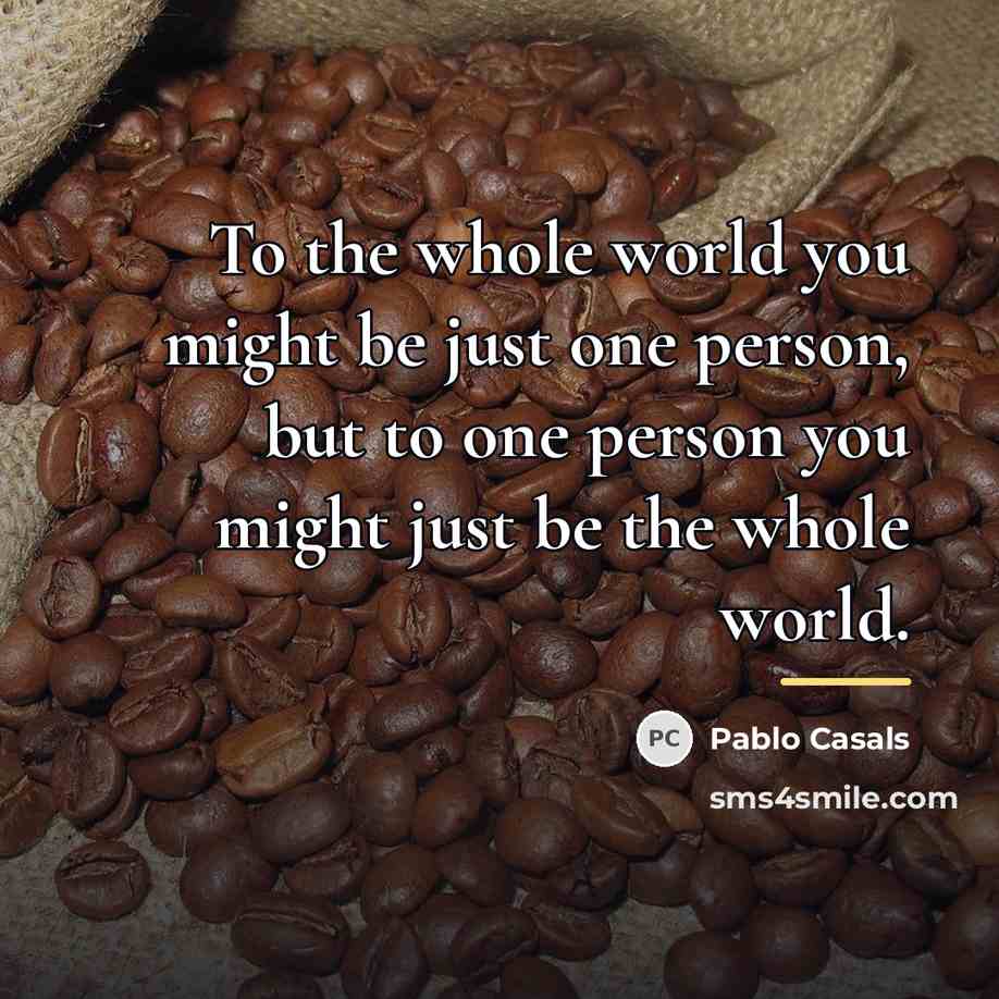 “To the whole world you might be just one person,…” quote by Pablo Casals