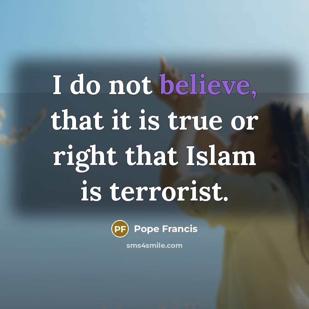 “I do not believe, that it is true or right…” quote by Pope Francis
