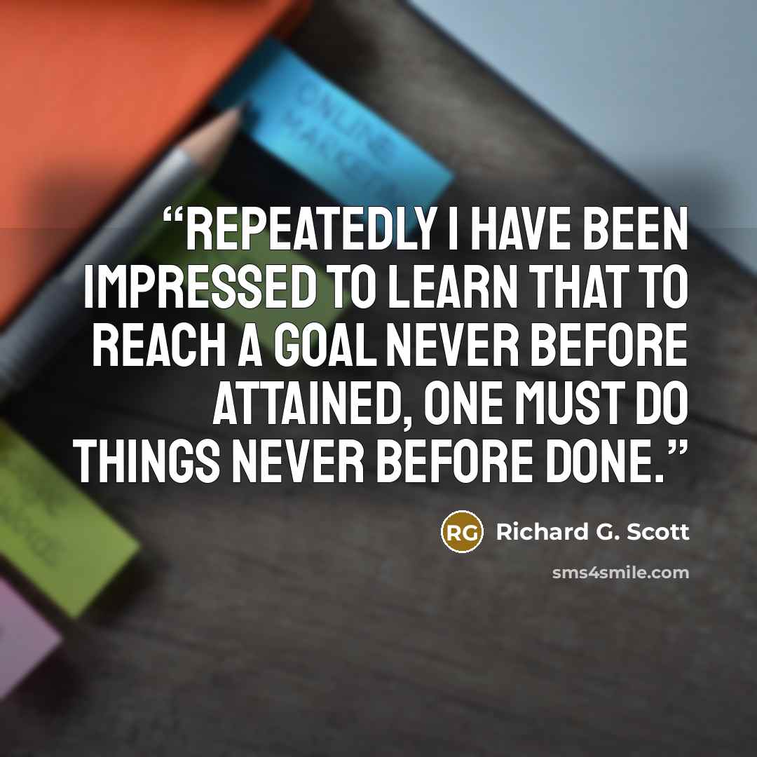 “Repeatedly I have been impressed to learn that to reach a goal never before attained, one must do things never before done.” quote by Richard G. Scott