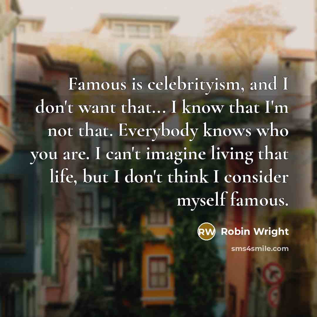 “Famous is celebrityism, and I don't want that... I know…” quote by Robin Wright