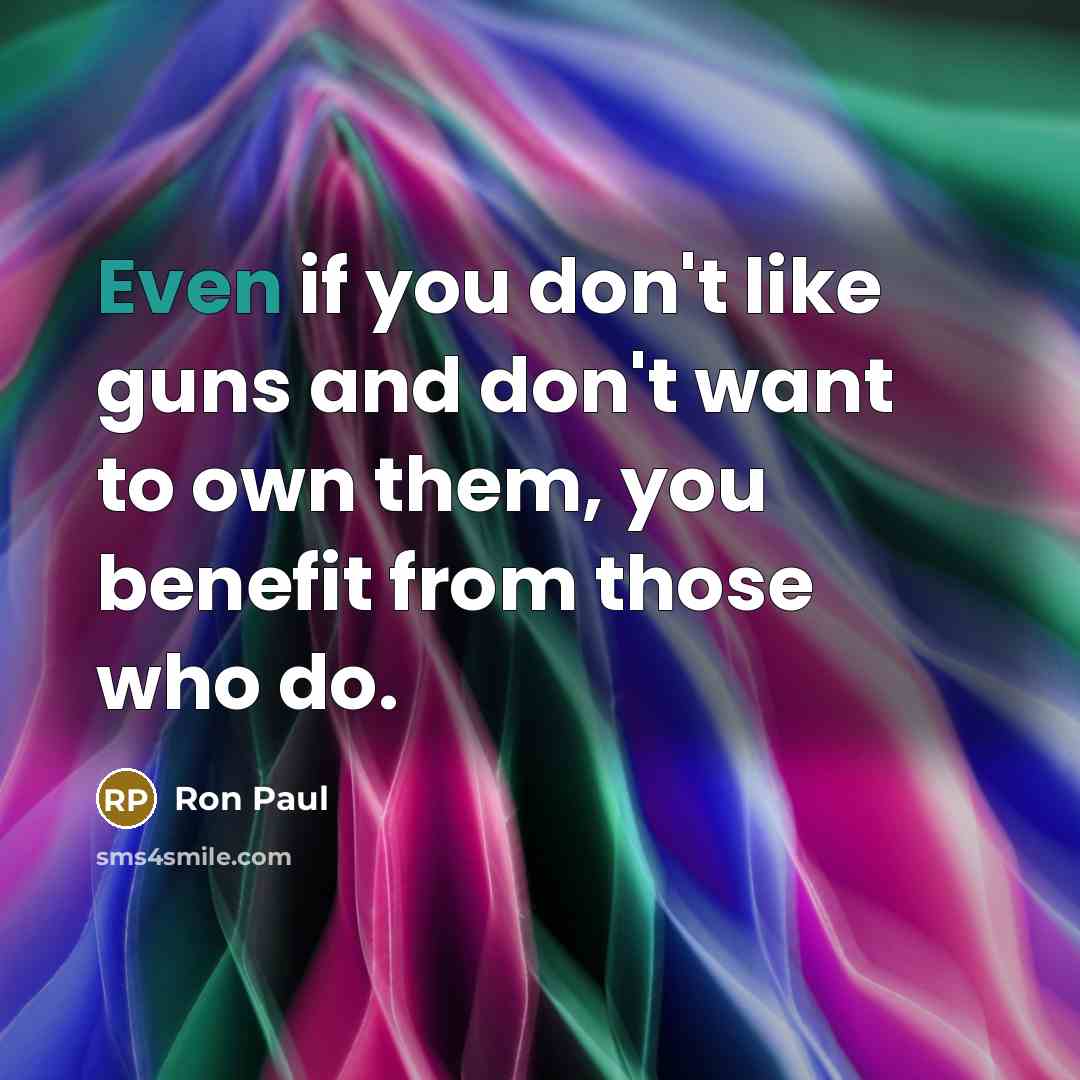 “Even if you don't like guns and don't want to own them, you benefit from those who do.” quote by Ron Paul