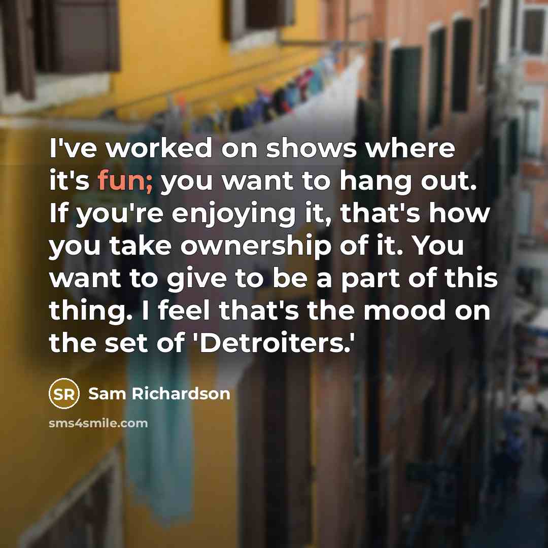 “I've worked on shows where it's fun; you want to hang out. If you're enjoying it, that's how you take ownership of it. You want to give to be a part of this thing. I feel that's the mood on the set of 'Detroiters.'” quote by Sam Richardson