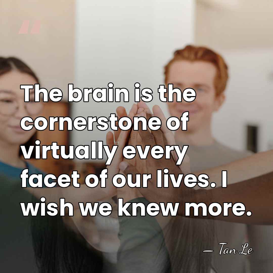 The brain is the cornerstone of virtually every facet of our lives.&hellip; - Tan Le