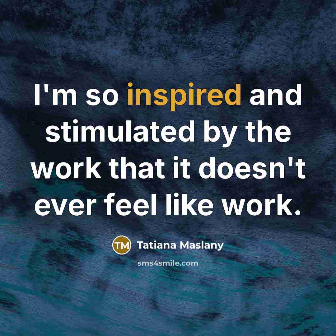 “I'm so inspired and stimulated by the work that it doesn't ever feel like work.” quote by Tatiana Maslany