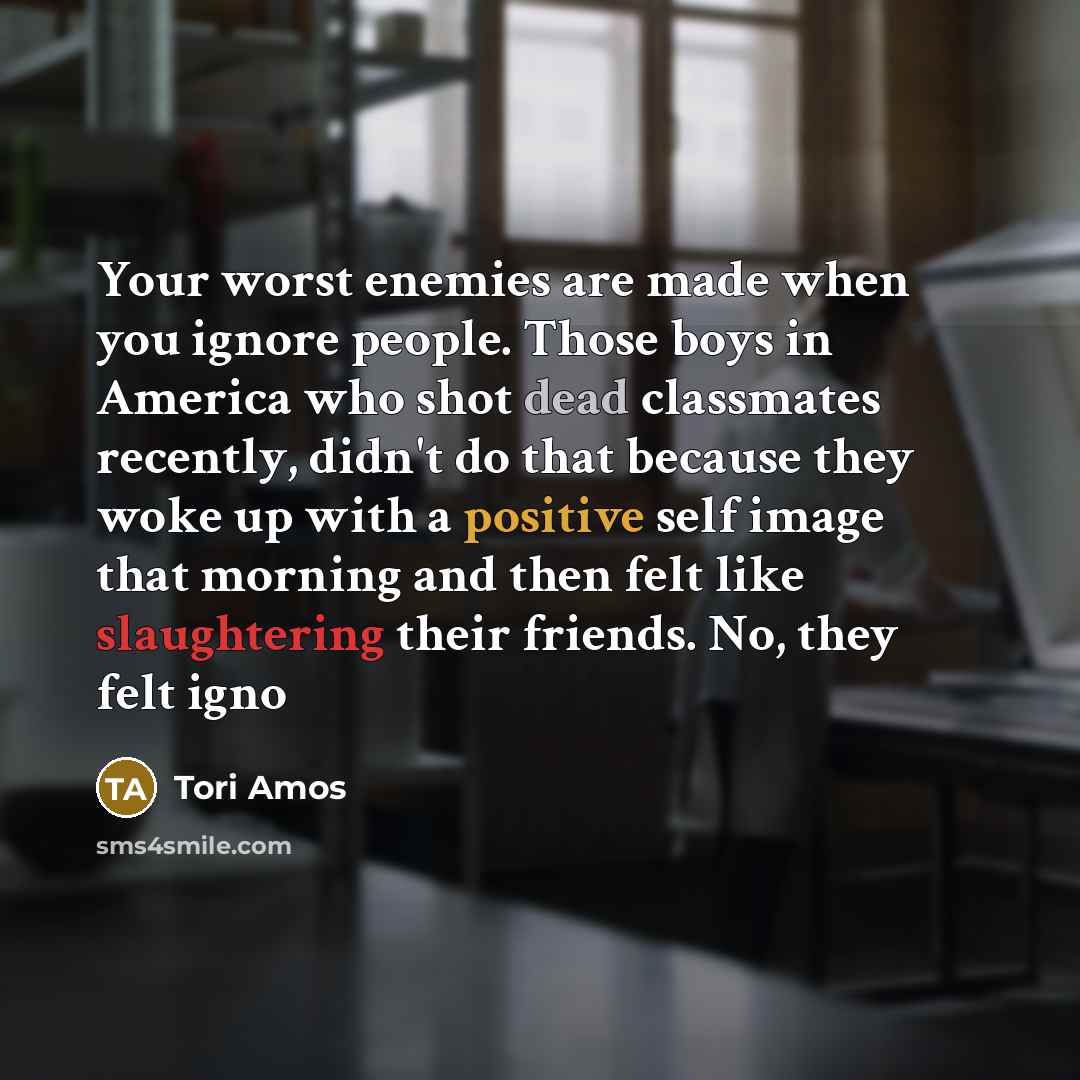 “Your worst enemies are made when you ignore people. Those…” quote by Tori Amos