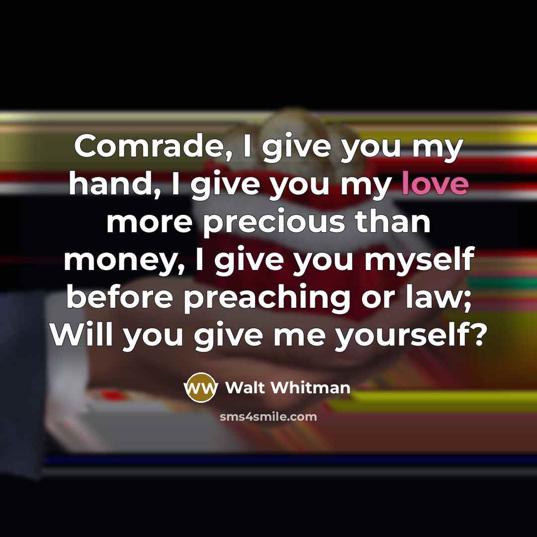 “Comrade, I give you my hand, I give you my love more precious than money, I give you myself before preaching or law; Will you give me yourself?” quote by Walt Whitman