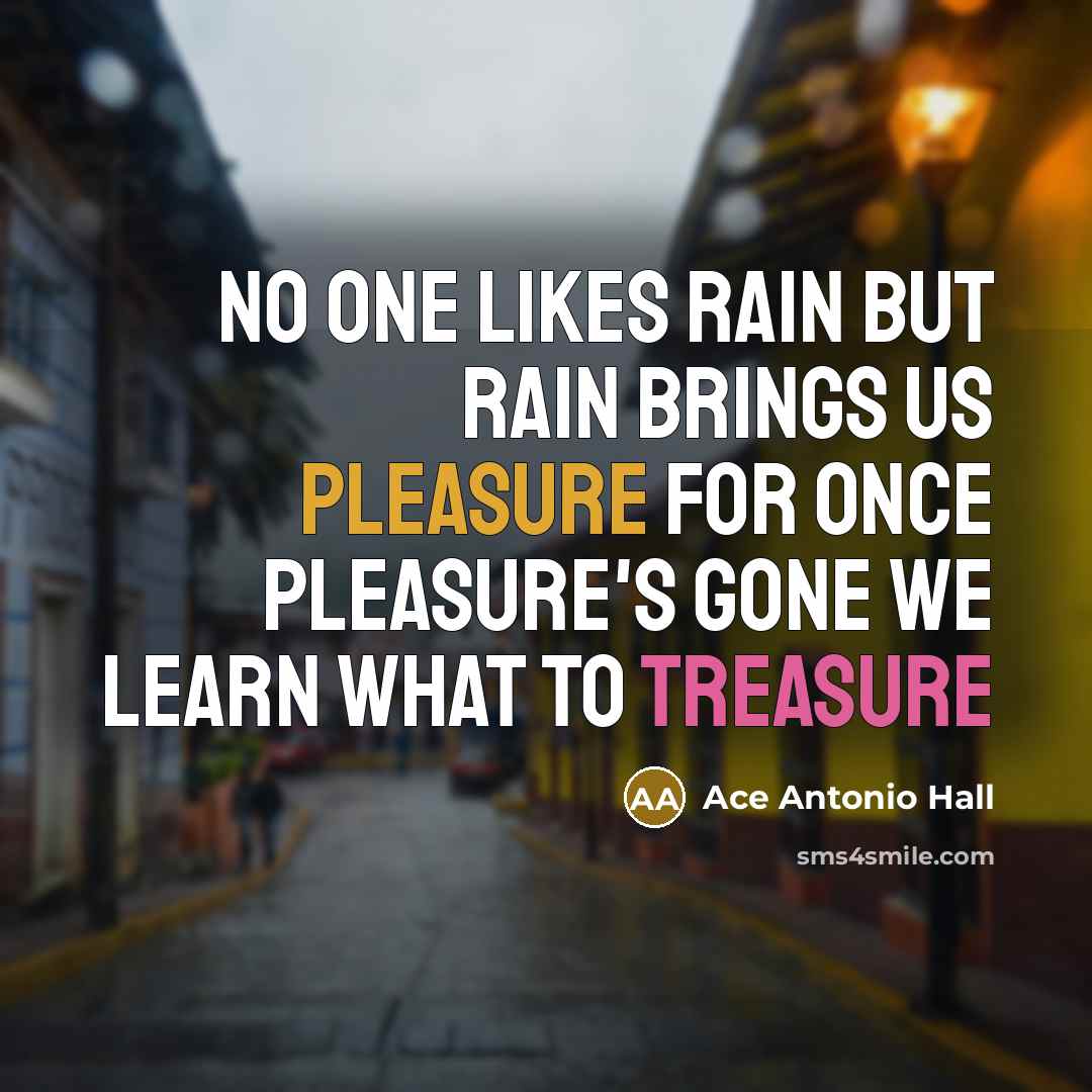 “No one likes rain but rain brings us pleasure for once pleasure's gone we learn what to treasure” quote by Ace Antonio Hall