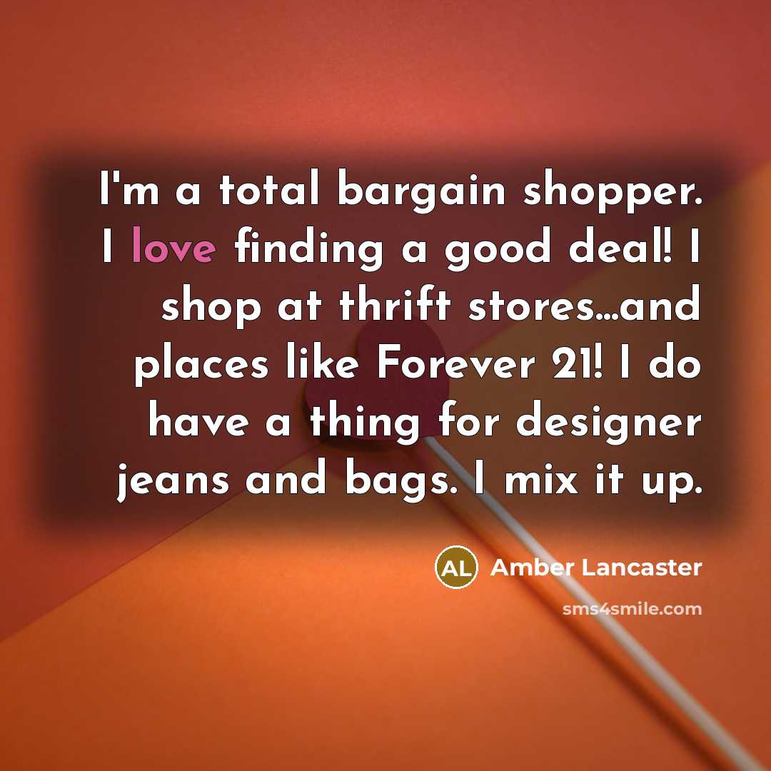 “I'm a total bargain shopper. I love finding a good deal! I shop at thrift stores...and places like Forever 21! I do have a thing for designer jeans and bags. I mix it up.” quote by Amber Lancaster