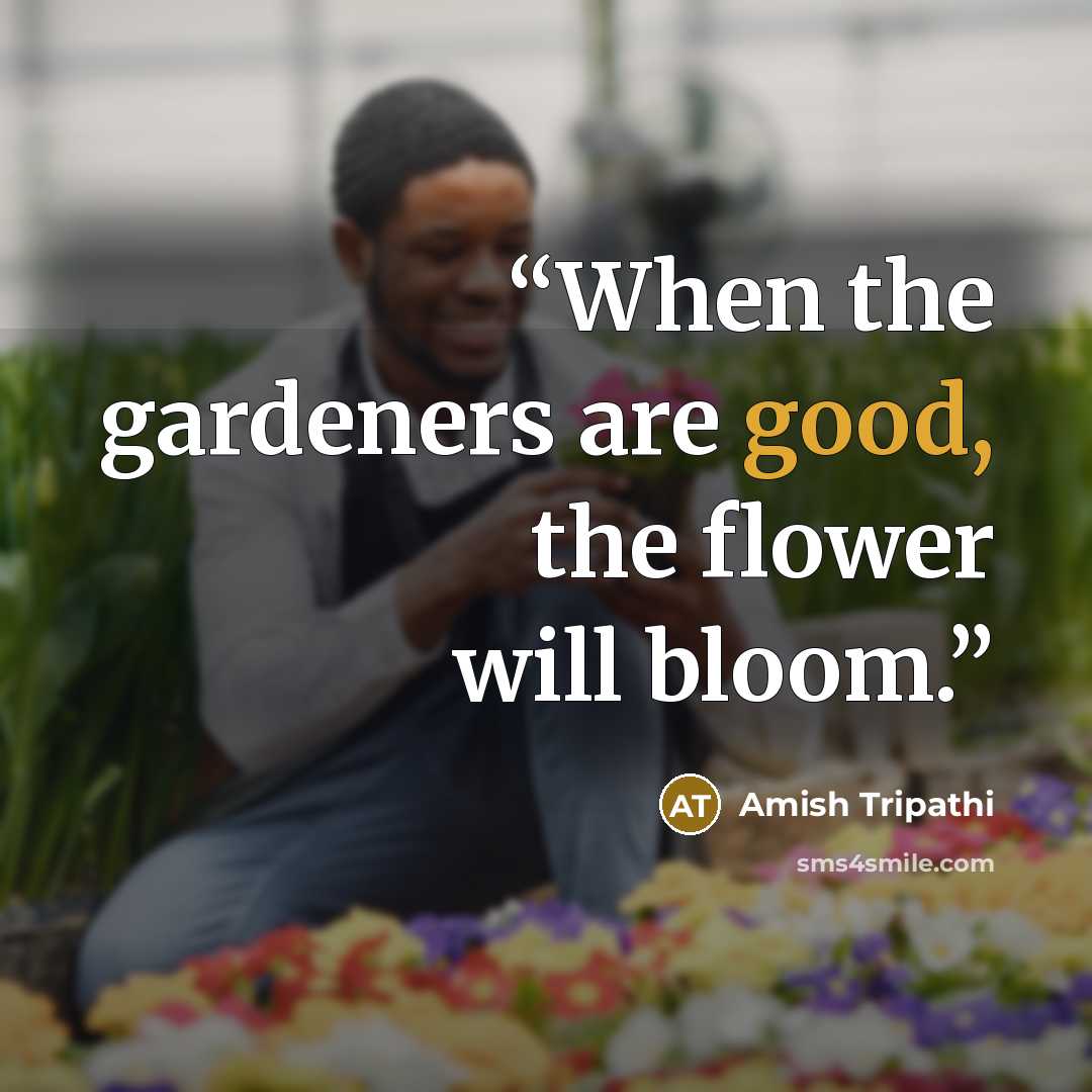 “When the gardeners are good, the flower will bloom.” quote by Amish Tripathi