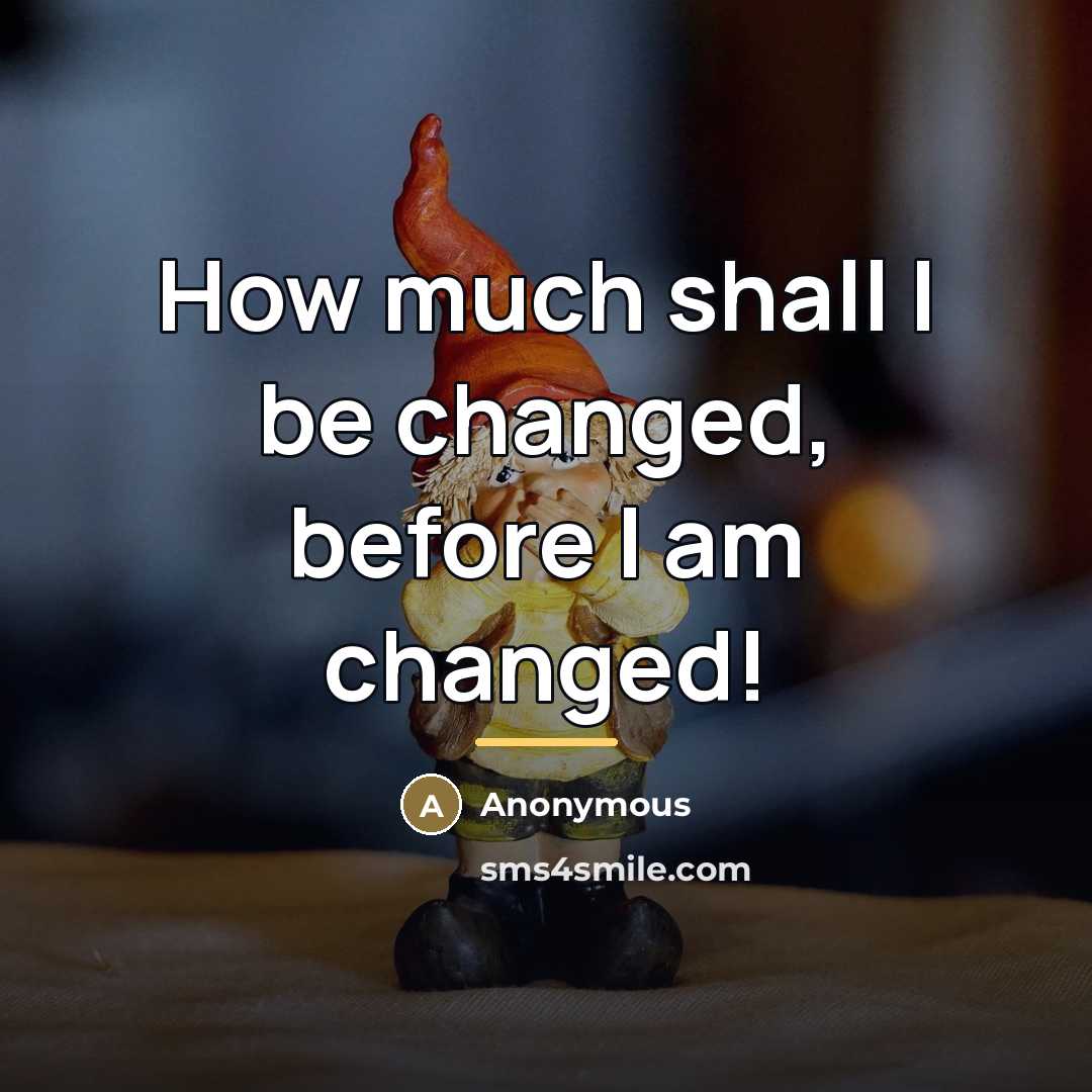 “How much shall I be changed, before I am changed!…” quote by Anonymous