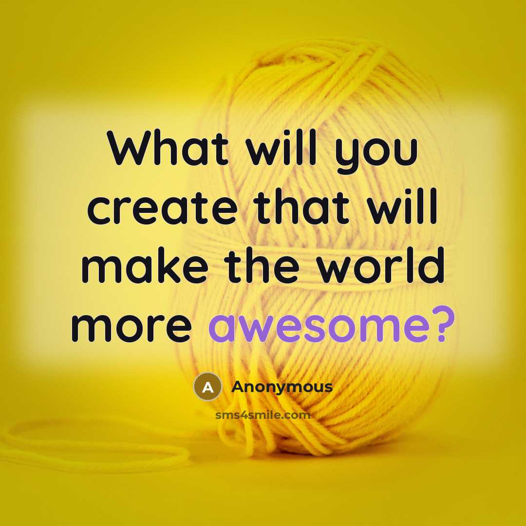 “What will you create that will make the world more awesome?” quote by Anonymous