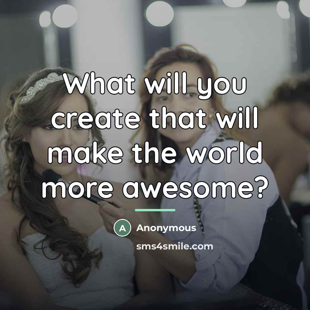 “What will you create that will make the world more…” quote by Anonymous