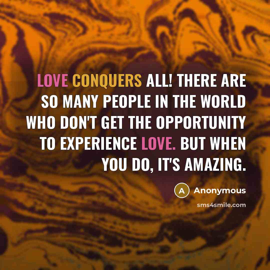 “Love conquers all! There are so many people in the world who don't get the opportunity to experience love. But when you do, it's amazing.” quote by Anonymous
