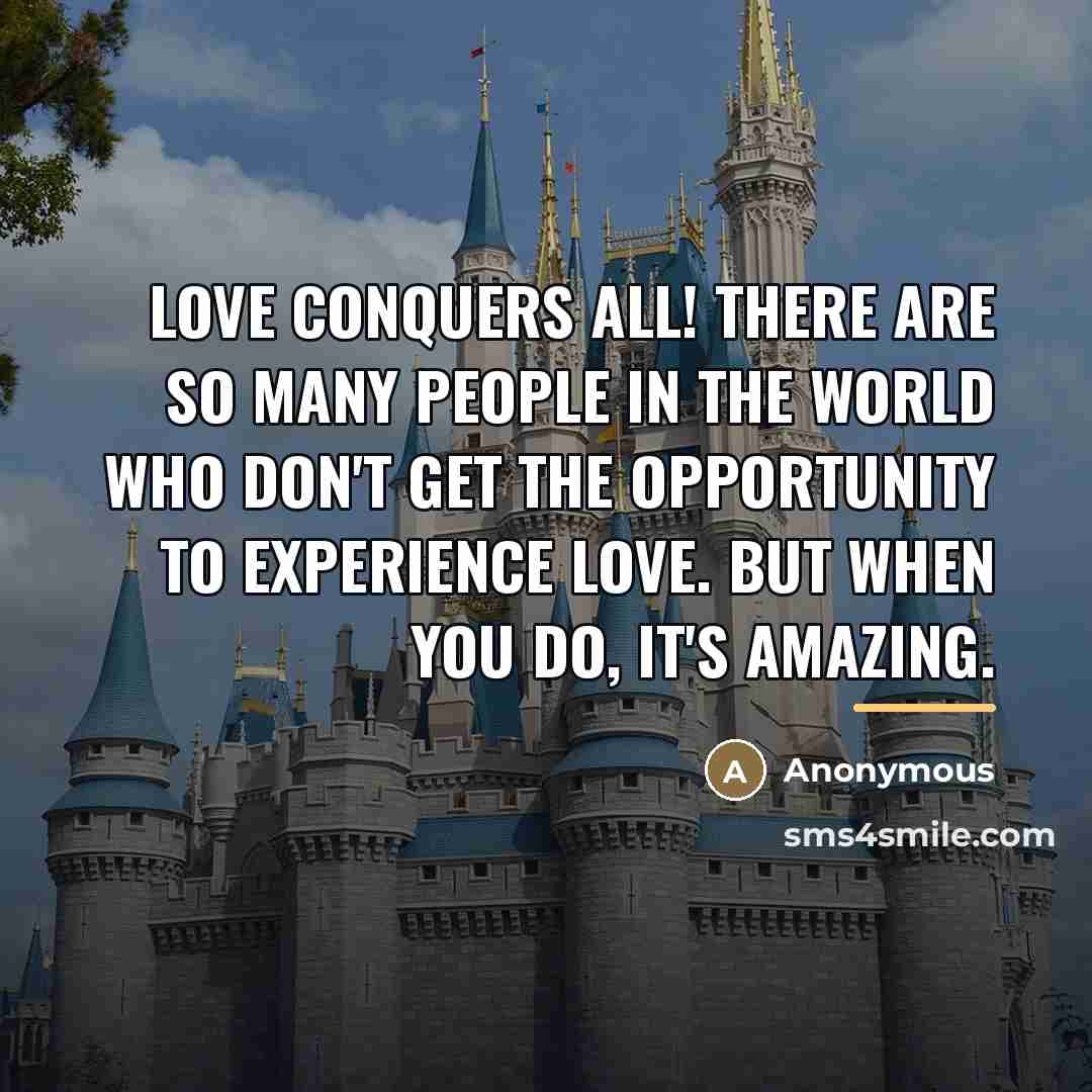 “Love conquers all! There are so many people in the world who don't get the opportunity to experience love. But when you do, it's amazing.” quote by Anonymous