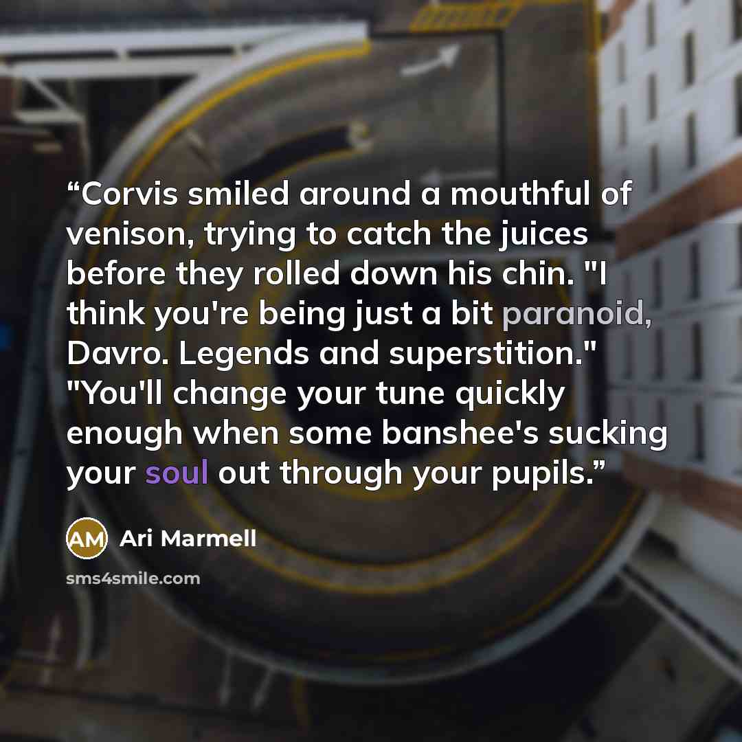“Corvis smiled around a mouthful of venison, trying to catch the juices before they rolled down his chin. "I think you're being just a bit paranoid, Davro. Legends and superstition." "You'll change your tune quickly enough when some banshee's sucking your soul out through your pupils.” quote by Ari Marmell
