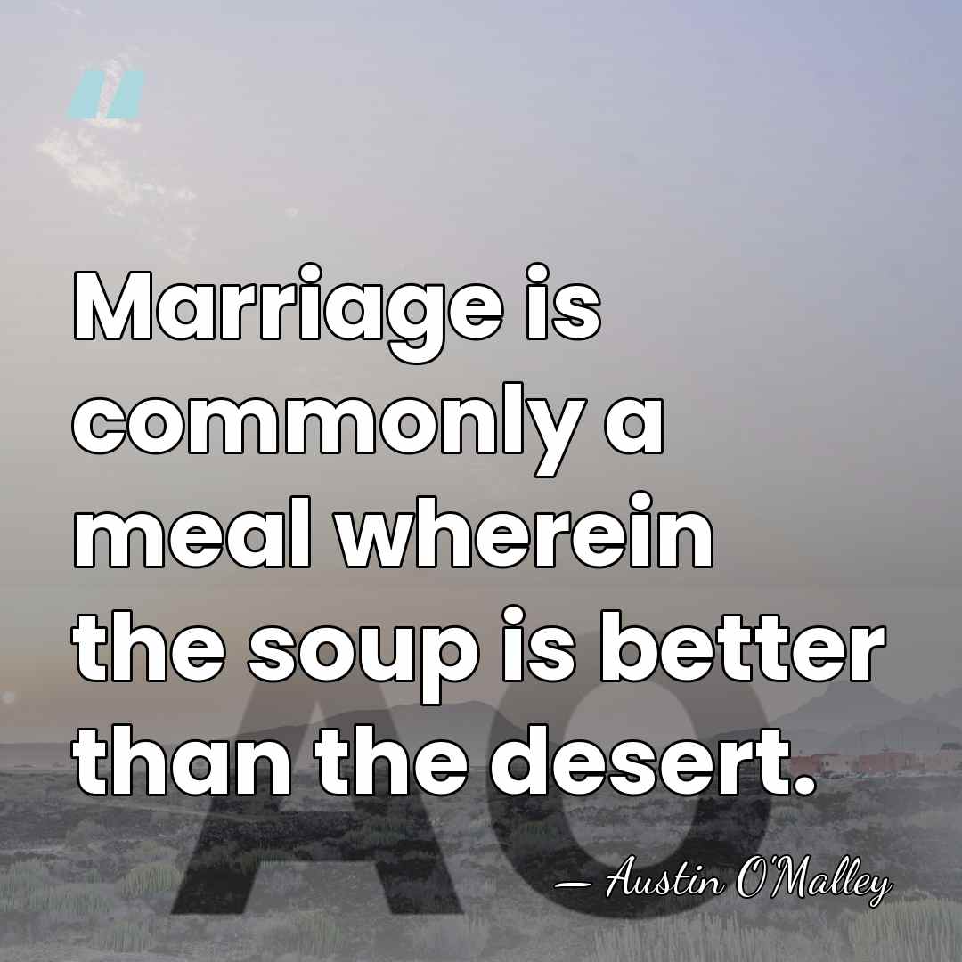 Marriage is commonly a meal wherein the soup is better than the&hellip; - AUSTIN O'MALLEY
