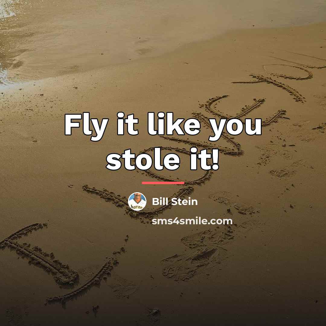 “Fly it like you stole it!…” quote by Bill Stein