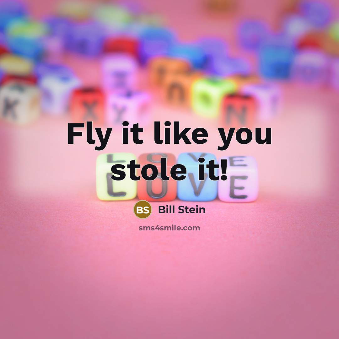 “Fly it like you stole it!” quote by Bill Stein