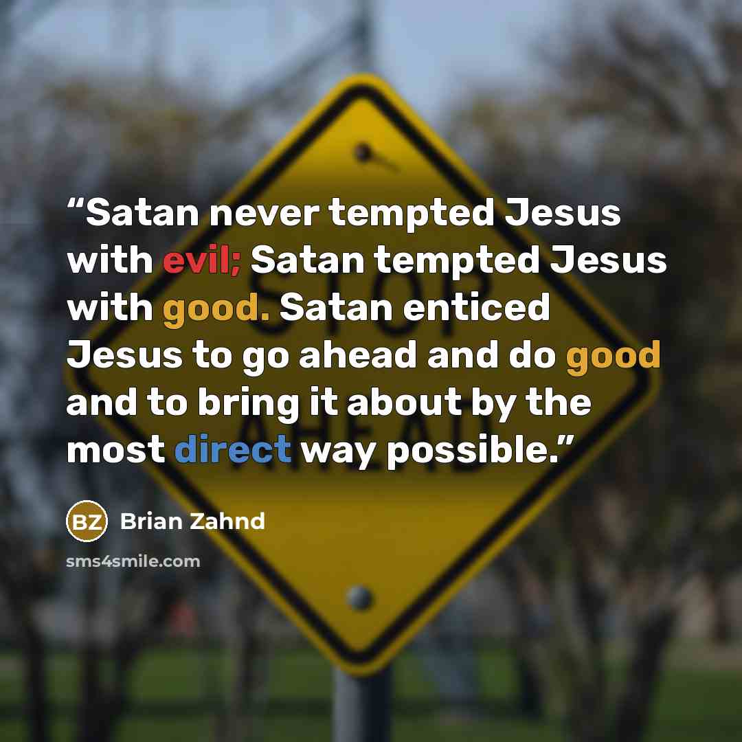 “Satan never tempted Jesus with evil; Satan tempted Jesus with good. Satan enticed Jesus to go ahead and do good and to bring it about by the most direct way possible.” quote by Brian Zahnd