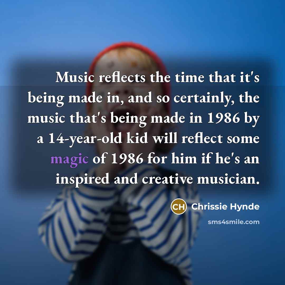 “Music reflects the time that it's being made in, and…” quote by Chrissie Hynde