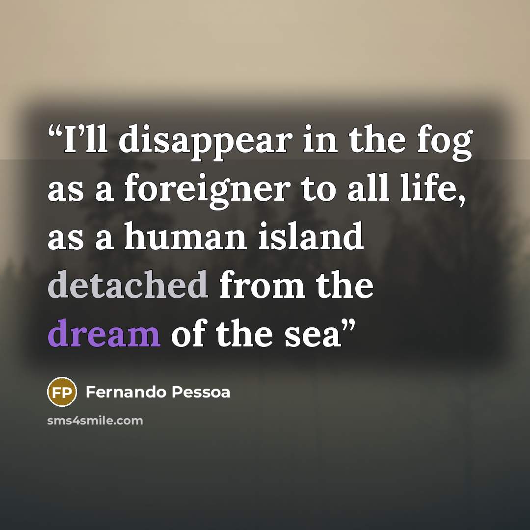 “I’ll disappear in the fog as a foreigner to all life, as a human island detached from the dream of the sea” quote by Fernando Pessoa