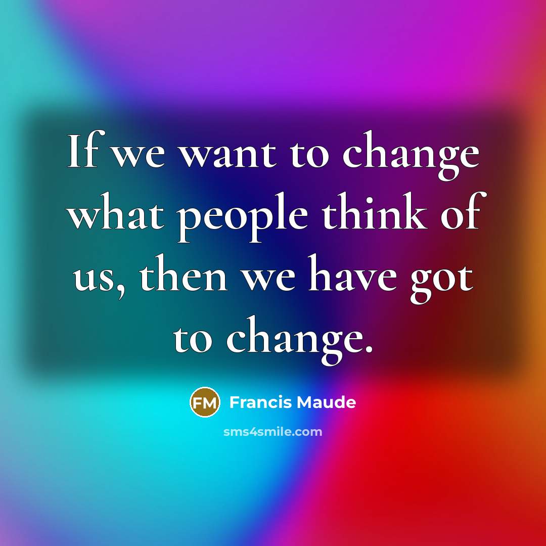 “If we want to change what people think of us,…” quote by Francis Maude