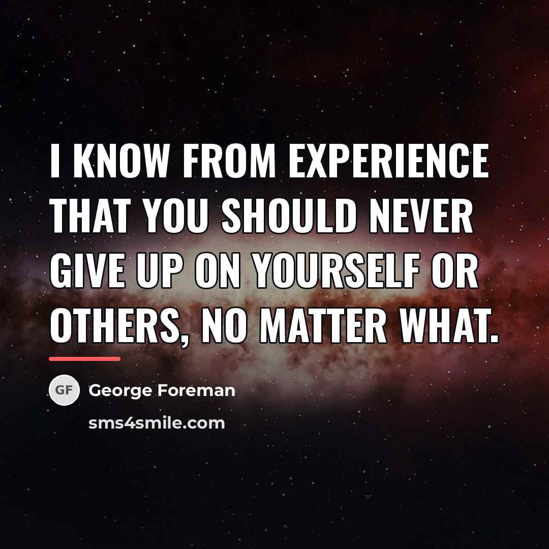 “I know from experience that you should never give up…” quote by George Foreman