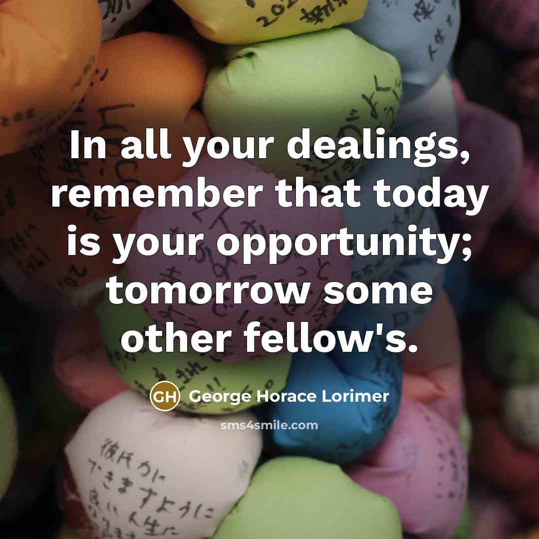 “In all your dealings, remember that today is your opportunity;…” quote by George Horace Lorimer