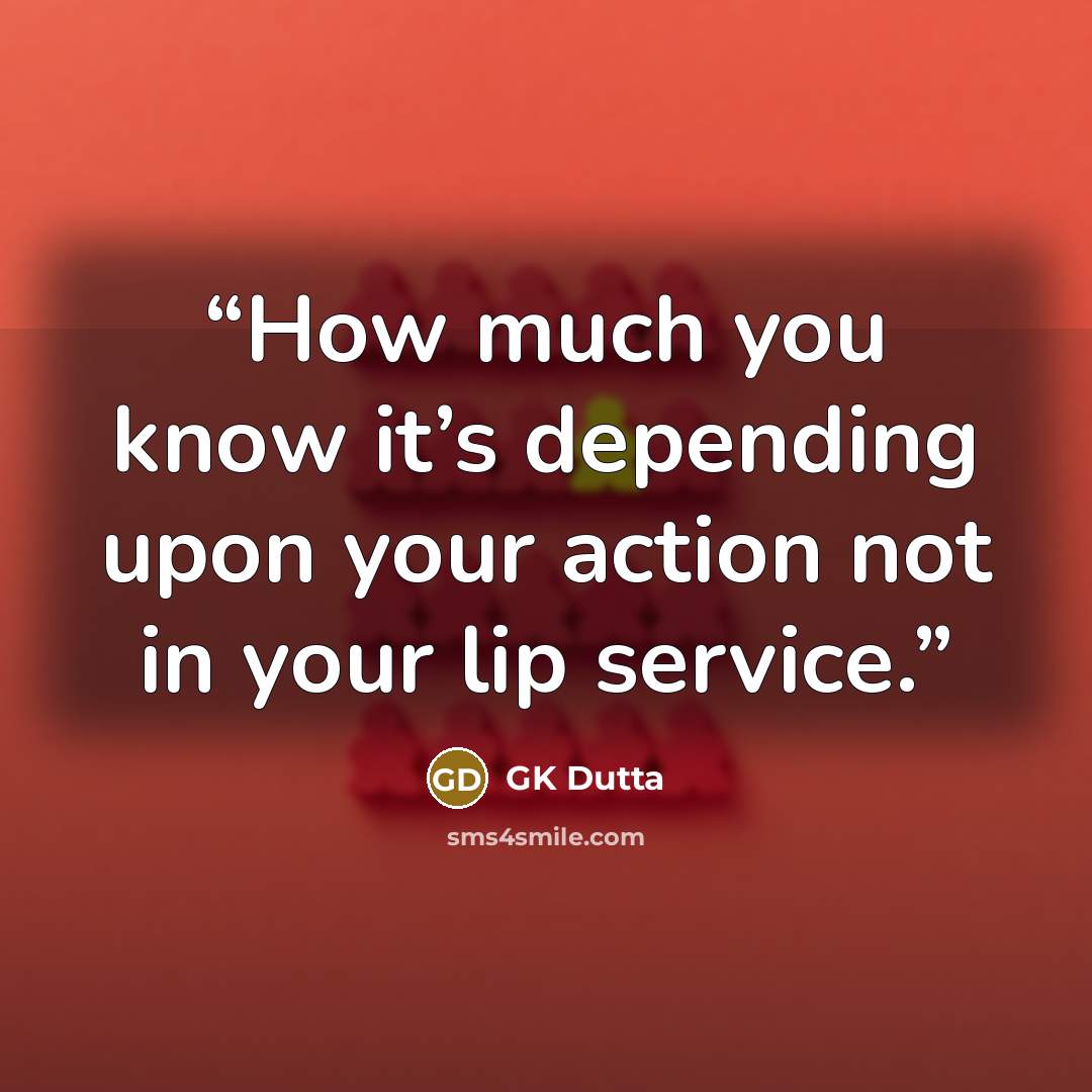“How much you know it’s depending upon your action not in your lip service.” quote by GK Dutta