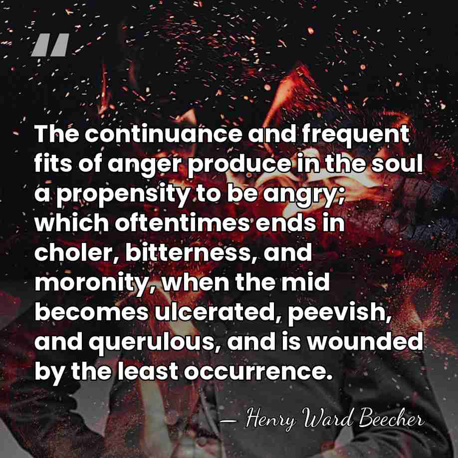The continuance and frequent fits of anger produce in the soul a&hellip; - Henry Ward Beecher