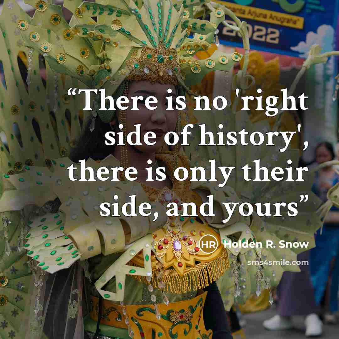 “There is no 'right side of history', there is only their side, and yours” quote by Holden R. Snow